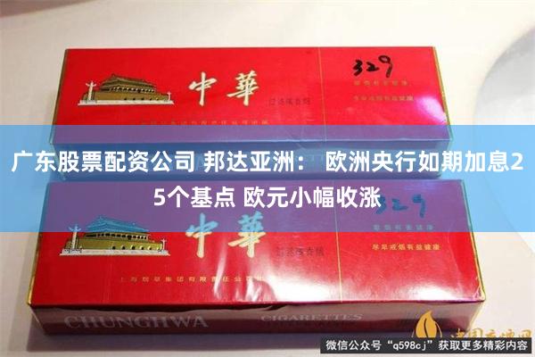 广东股票配资公司 邦达亚洲： 欧洲央行如期加息25个基点 欧元小幅收涨