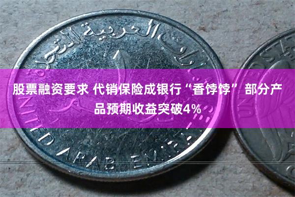 股票融资要求 代销保险成银行“香饽饽” 部分产品预期收益突破4%