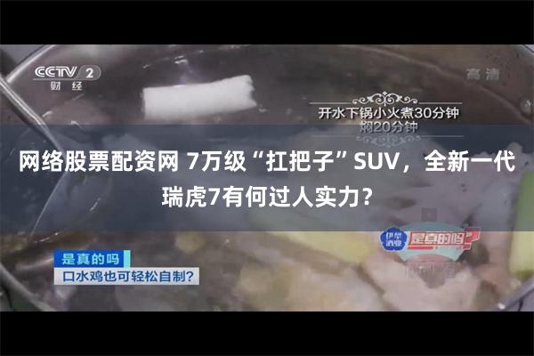 网络股票配资网 7万级“扛把子”SUV，全新一代瑞虎7有何过人实力？