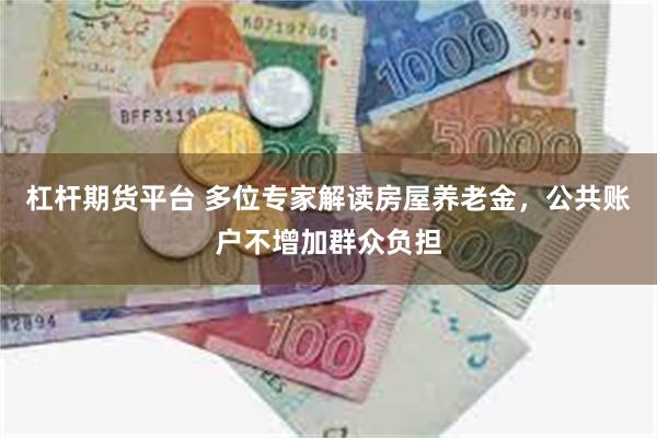 杠杆期货平台 多位专家解读房屋养老金，公共账户不增加群众负担