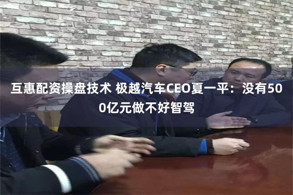 互惠配资操盘技术 极越汽车CEO夏一平：没有500亿元做不好智驾