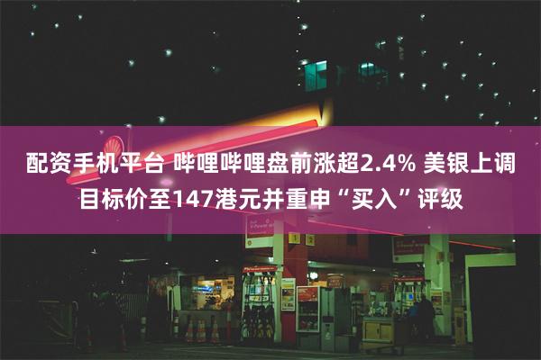 配资手机平台 哔哩哔哩盘前涨超2.4% 美银上调目标价至147港元并重申“买入”评级