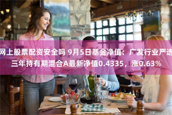 网上股票配资安全吗 9月5日基金净值：广发行业严选三年持有期混合A最新净值0.4335，涨0.63%