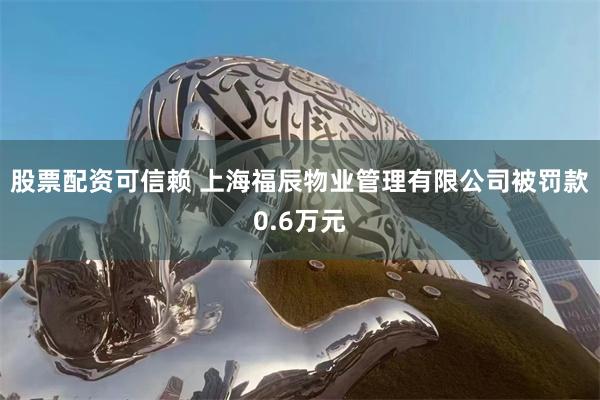 股票配资可信赖 上海福辰物业管理有限公司被罚款0.6万元