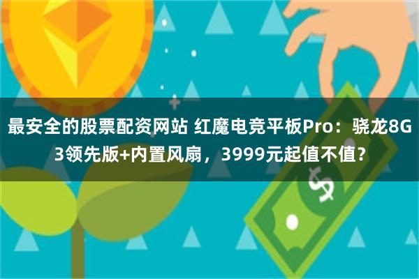 最安全的股票配资网站 红魔电竞平板Pro：骁龙8G3领先版+内置风扇，3999元起值不值？