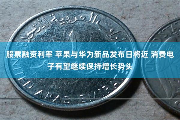 股票融资利率 苹果与华为新品发布日将近 消费电子有望继续保持增长势头