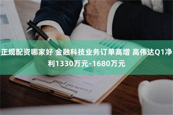 正规配资哪家好 金融科技业务订单高增 高伟达Q1净利1330万元-1680万元