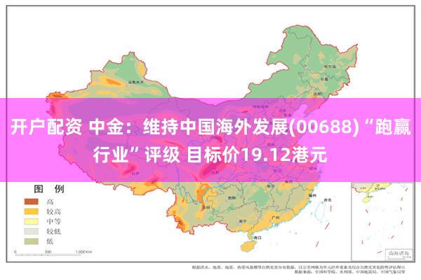 开户配资 中金：维持中国海外发展(00688)“跑赢行业”评级 目标价19.12港元