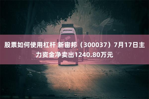 股票如何使用杠杆 新宙邦（300037）7月17日主力资金净卖出1240.80万元