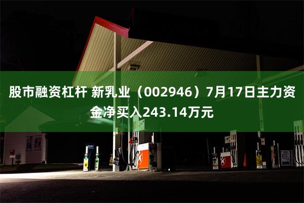 股市融资杠杆 新乳业（002946）7月17日主力资金净买入243.14万元