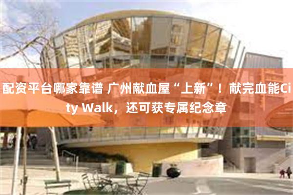 配资平台哪家靠谱 广州献血屋“上新”！献完血能City Walk，还可获专属纪念章