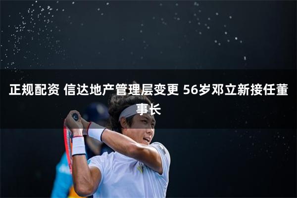 正规配资 信达地产管理层变更 56岁邓立新接任董事长