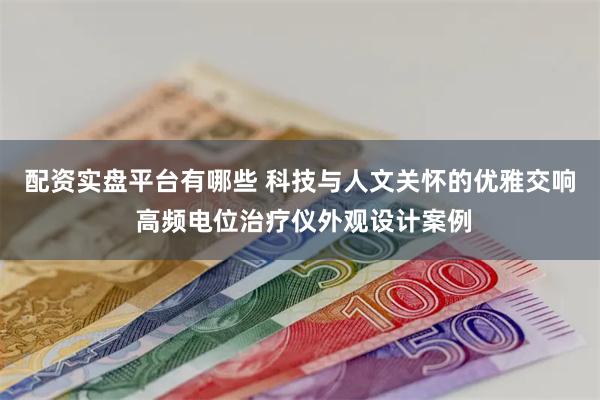 配资实盘平台有哪些 科技与人文关怀的优雅交响 高频电位治疗仪外观设计案例