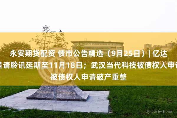 永安期货配资 债市公告精选（9月25日）| 亿达中国清盘呈请聆讯延期至11月18日；武汉当代科技被债权人申请破产重整