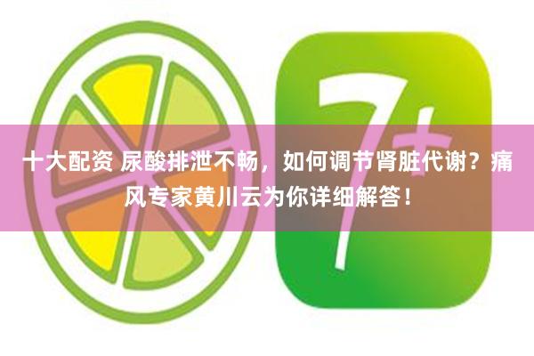 十大配资 尿酸排泄不畅，如何调节肾脏代谢？痛风专家黄川云为你详细解答！