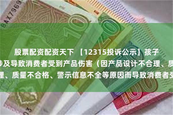 股票配资配资天下 【12315投诉公示】孩子王新增8件投诉公示，涉及导致消费者受到产品伤害（因产品设计不合理、质量不合格、警示信息不全等原因而导致消费者受到产品伤害）问题等