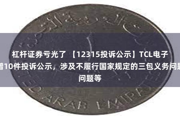 杠杆证券亏光了 【12315投诉公示】TCL电子新增10件投诉公示，涉及不履行国家规定的三包义务问题等