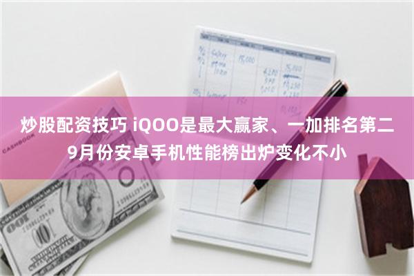 炒股配资技巧 iQOO是最大赢家、一加排名第二9月份安卓手机性能榜出炉变化不小