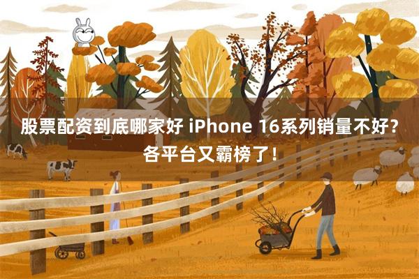 股票配资到底哪家好 iPhone 16系列销量不好？各平台又霸榜了！