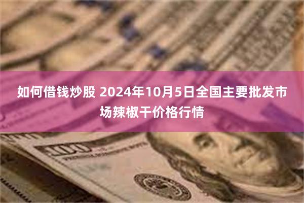 如何借钱炒股 2024年10月5日全国主要批发市场辣椒干价格行情