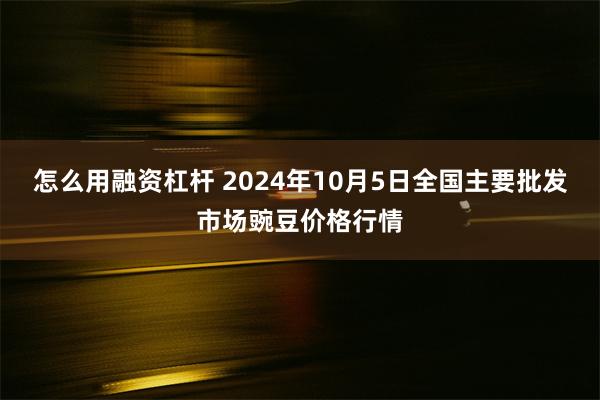 怎么用融资杠杆 2024年10月5日全国主要批发市场豌豆价格行情