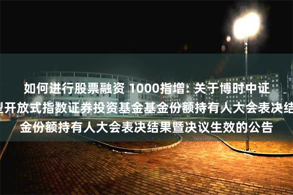 如何进行股票融资 1000指增: 关于博时中证1000增强策略交易型开放式指数证券投资基金基金份额持有人大会表决结果暨决议生效的公告