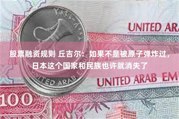 股票融资规则 丘吉尔：如果不是被原子弹炸过，日本这个国家和民族也许就消失了