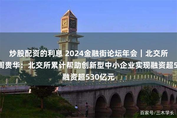 炒股配资的利息 2024金融街论坛年会｜北交所董事长周贵华：北交所累计帮助创新型中小企业实现融资超530亿元