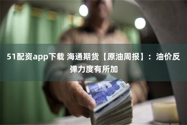 51配资app下载 海通期货【原油周报】：油价反弹力度有所加