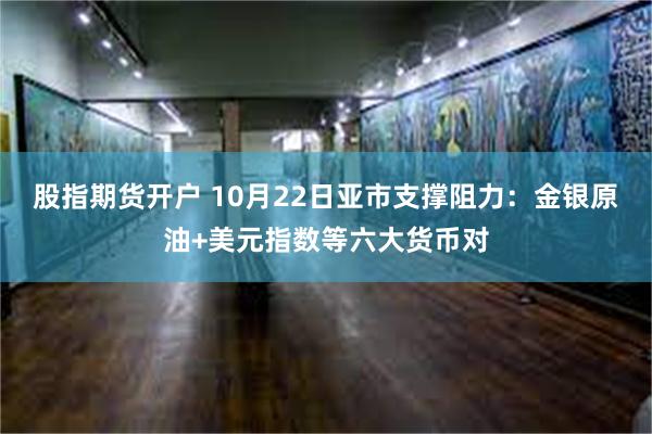 股指期货开户 10月22日亚市支撑阻力：金银原油+美元指数等六大货币对