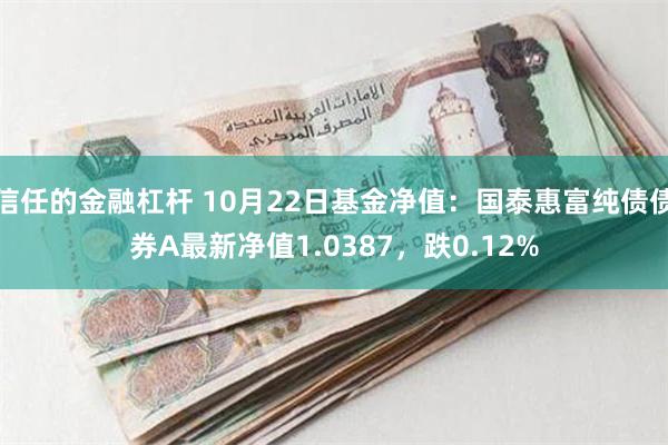 信任的金融杠杆 10月22日基金净值：国泰惠富纯债债券A最新净值1.0387，跌0.12%