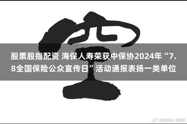 股票股指配资 海保人寿荣获中保协2024年“7.8全国保险公众宣传日”活动通报表扬一类单位