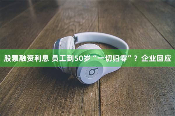 股票融资利息 员工到50岁“一切归零”？企业回应