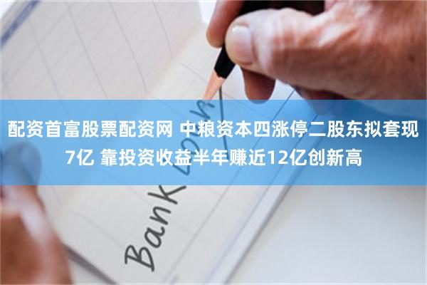 配资首富股票配资网 中粮资本四涨停二股东拟套现7亿 靠投资收益半年赚近12亿创新高