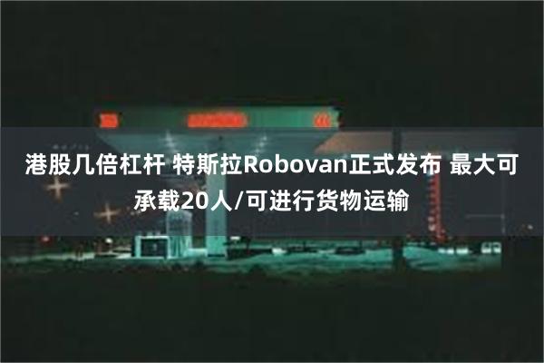 港股几倍杠杆 特斯拉Robovan正式发布 最大可承载20人/可进行货物运输