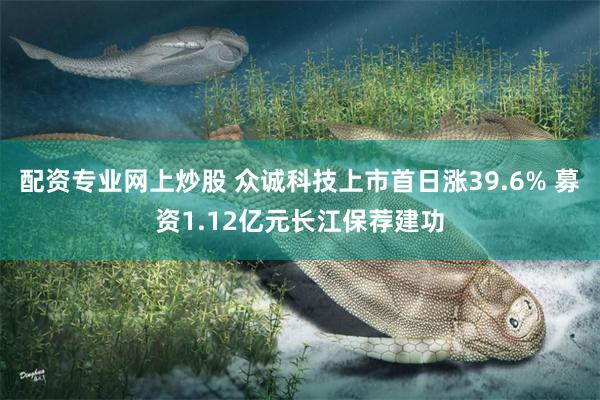 配资专业网上炒股 众诚科技上市首日涨39.6% 募资1.12亿元长江保荐建功