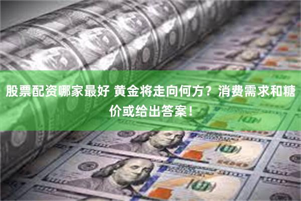 股票配资哪家最好 黄金将走向何方？消费需求和糖价或给出答案！