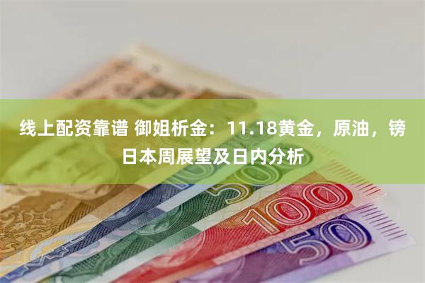 线上配资靠谱 御姐析金：11.18黄金，原油，镑日本周展望及日内分析