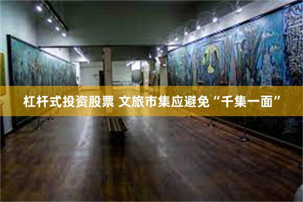 杠杆式投资股票 文旅市集应避免“千集一面”