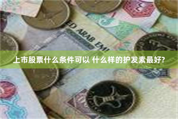 上市股票什么条件可以 什么样的护发素最好?