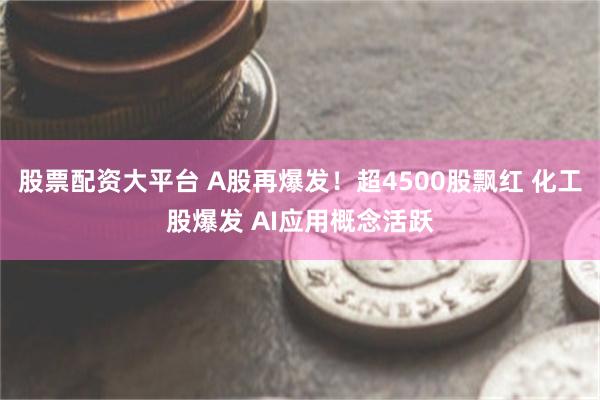 股票配资大平台 A股再爆发！超4500股飘红 化工股爆发 AI应用概念活跃