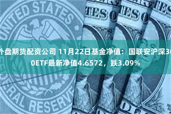 外盘期货配资公司 11月22日基金净值：国联安沪深300ETF最新净值4.6572，跌3.09%