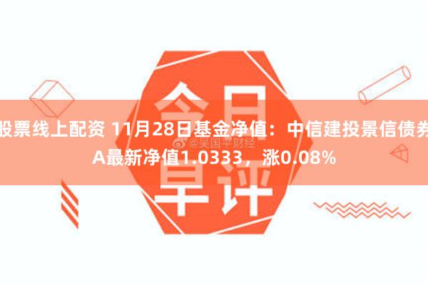 股票线上配资 11月28日基金净值：中信建投景信债券A最新净值1.0333，涨0.08%