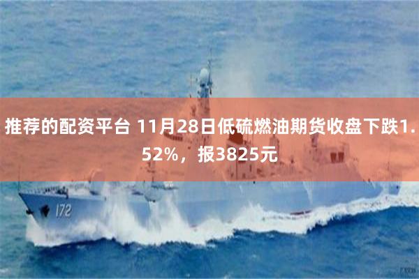 推荐的配资平台 11月28日低硫燃油期货收盘下跌1.52%，报3825元