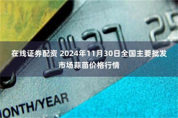 在线证券配资 2024年11月30日全国主要批发市场蒜苗价格行情