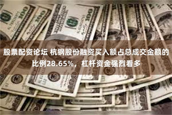 股票配资论坛 杭钢股份融资买入额占总成交金额的比例28.65%，杠杆资金强烈看多