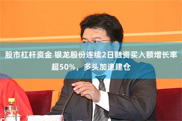 股市杠杆资金 银龙股份连续2日融资买入额增长率超50%，多头加速建仓