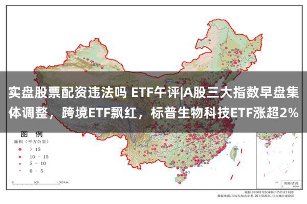 实盘股票配资违法吗 ETF午评|A股三大指数早盘集体调整，跨境ETF飘红，标普生物科技ETF涨超2%