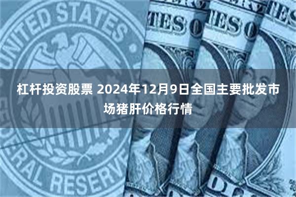 杠杆投资股票 2024年12月9日全国主要批发市场猪肝价格行情