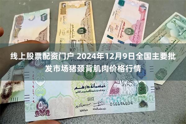 线上股票配资门户 2024年12月9日全国主要批发市场猪颈背肌肉价格行情